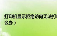 打印机显示拒绝访问无法打印（打印机拒绝访问无法连接怎么办）