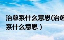 治愈系什么意思(治愈系文化是指什么)（治愈系什么意思）