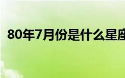 80年7月份是什么星座（7月份是什么星座）