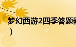 梦幻西游2四季答题器（梦幻西游四季答题器）