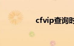 cfvip查询时间（cfvip）