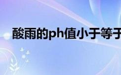 酸雨的ph值小于等于多少（酸雨的ph值）