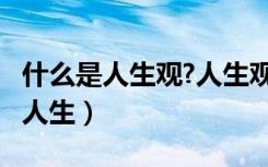 什么是人生观?人生观包括哪些内容?（什么是人生）