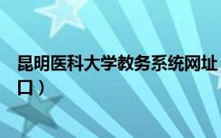 昆明医科大学教务系统网址（昆明医科大学教务系统登录入口）