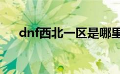 dnf西北一区是哪里的（dnf西北一区）