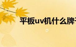 平板uv机什么牌子好（平板uv机）