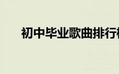 初中毕业歌曲排行榜（初中毕业歌曲）