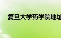 复旦大学药学院地址（复旦大学药学院）