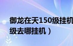 御龙在天150级挂机打怪在哪（御龙在天45级去哪挂机）