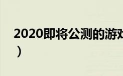 2020即将公测的游戏（即将公测的网络游戏）