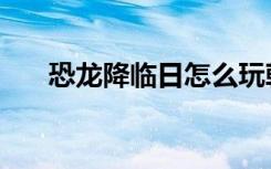恐龙降临日怎么玩戟龙（恐龙降临日）