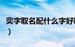 奕字取名配什么字好听（奕字取名配什么字好）
