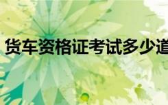 货车资格证考试多少道题（货车资格证考试）