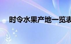 时令水果产地一览表（时令水果季节表）