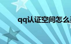 qq认证空间怎么弄（qq认证空间）