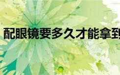 配眼镜要多久才能拿到眼镜（配眼镜要多久）