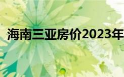 海南三亚房价2023年最新房价（海南三亚）