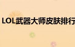 LOL武器大师皮肤排行榜（lol武器大师皮肤）