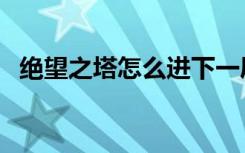 绝望之塔怎么进下一层（绝望之塔怎么进）
