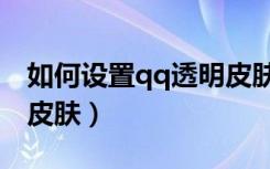 如何设置qq透明皮肤的软件（怎么做qq透明皮肤）