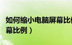 如何缩小电脑屏幕比例显示（如何缩小电脑屏幕比例）