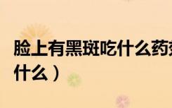 脸上有黑斑吃什么药效果最好（脸上有黑斑吃什么）