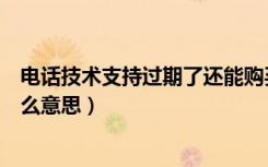 电话技术支持过期了还能购买吗（电话技术支持已过期是什么意思）