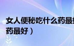 女人便秘吃什么药最好最快（女人便秘吃什么药最好）