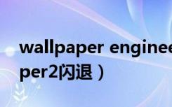 wallpaper engineer玩游戏闪退（vwallpaper2闪退）