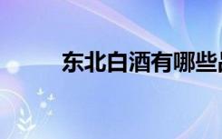 东北白酒有哪些品牌（东北白酒）
