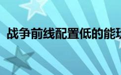 战争前线配置低的能玩吗?（战争前线配置）
