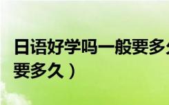 日语好学吗一般要多久学会（日语好学吗一般要多久）