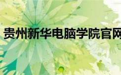 贵州新华电脑学院官网（贵州新华电脑学院）