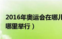 2016年奥运会在哪儿举办（2016年奥运会在哪里举行）