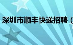 深圳市顺丰快递招聘（深圳顺丰快递员招聘）
