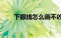 下眼线怎么画不凶（下眼线怎么画）
