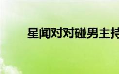 星闻对对碰男主持人（星闻对对碰）