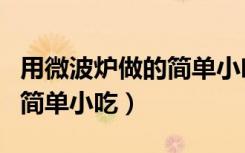 用微波炉做的简单小吃怎么做（用微波炉做的简单小吃）