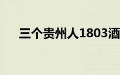 三个贵州人1803酒价格（三个贵州人）