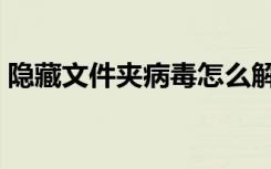 隐藏文件夹病毒怎么解决（隐藏文件夹病毒）