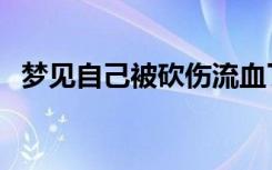 梦见自己被砍伤流血了（梦见自己被砍伤）
