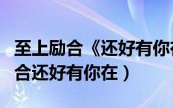 至上励合《还好有你在》的歌词分配（至上励合还好有你在）