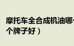 摩托车全合成机油哪个牌子好（全合成机油哪个牌子好）