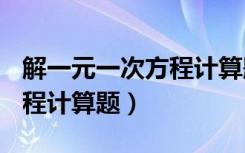 解一元一次方程计算题100道（解一元一次方程计算题）