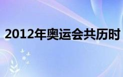 2012年奥运会共历时（2012年奥运会时间）