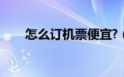 怎么订机票便宜?（怎么订机票便宜）