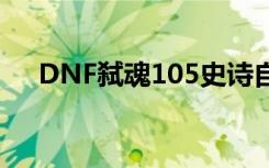 DNF弑魂105史诗自选装备（dnf弑魂）