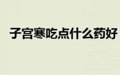子宫寒吃点什么药好（子宫寒吃什么最好）