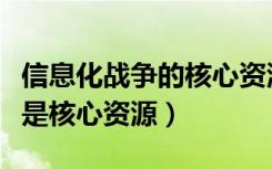 信息化战争的核心资源是（信息化战争中什么是核心资源）