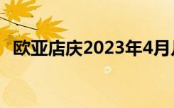 欧亚店庆2023年4月几号结束（欧亚店庆）